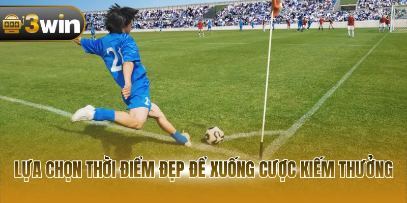 Lựa chọn thời điểm đẹp để xuống cược kiếm thưởng